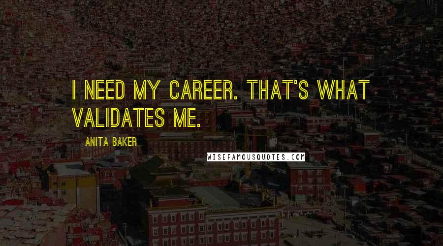 Anita Baker Quotes: I need my career. That's what validates me.