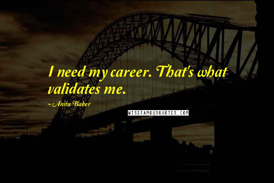 Anita Baker Quotes: I need my career. That's what validates me.