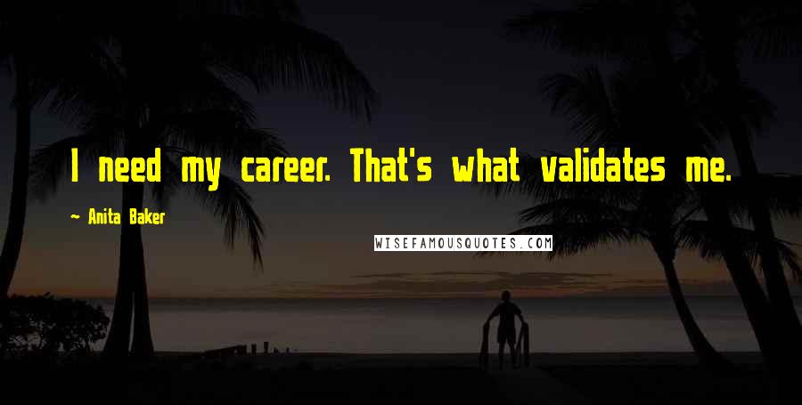 Anita Baker Quotes: I need my career. That's what validates me.