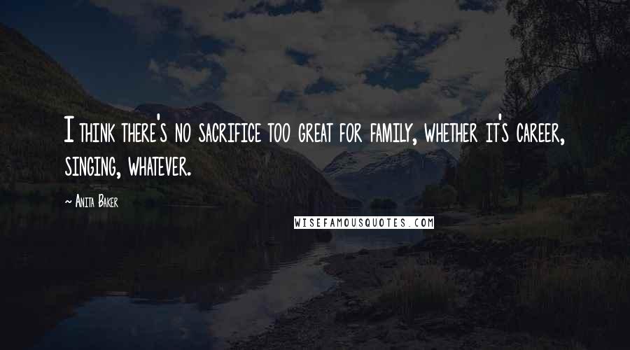 Anita Baker Quotes: I think there's no sacrifice too great for family, whether it's career, singing, whatever.