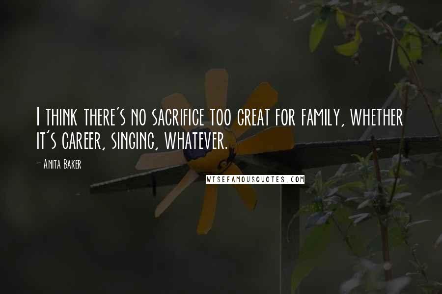 Anita Baker Quotes: I think there's no sacrifice too great for family, whether it's career, singing, whatever.