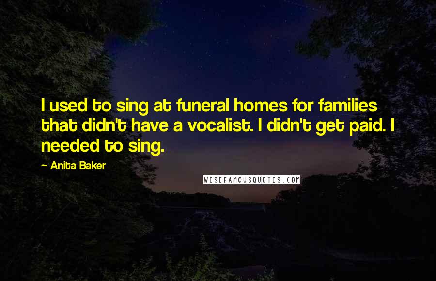 Anita Baker Quotes: I used to sing at funeral homes for families that didn't have a vocalist. I didn't get paid. I needed to sing.