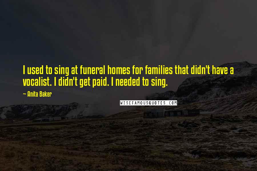 Anita Baker Quotes: I used to sing at funeral homes for families that didn't have a vocalist. I didn't get paid. I needed to sing.