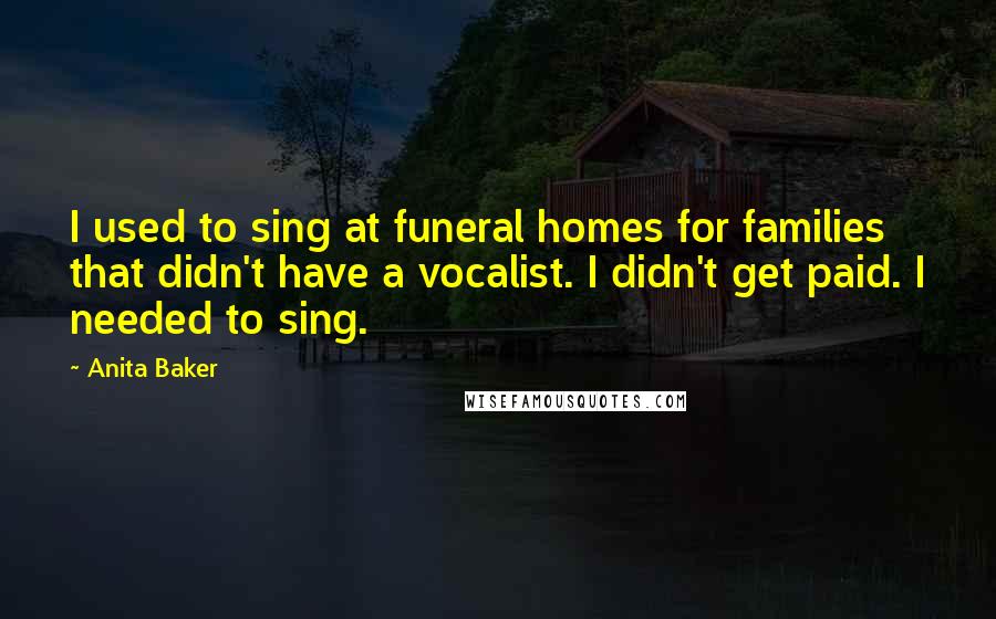 Anita Baker Quotes: I used to sing at funeral homes for families that didn't have a vocalist. I didn't get paid. I needed to sing.