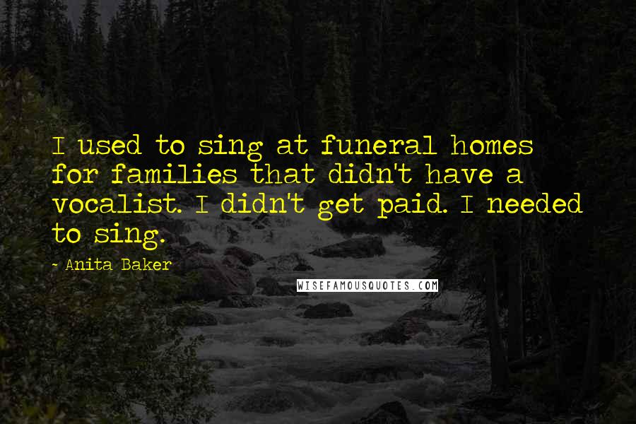 Anita Baker Quotes: I used to sing at funeral homes for families that didn't have a vocalist. I didn't get paid. I needed to sing.