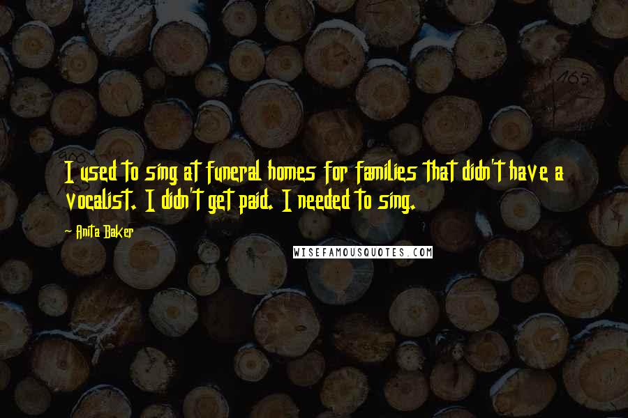 Anita Baker Quotes: I used to sing at funeral homes for families that didn't have a vocalist. I didn't get paid. I needed to sing.