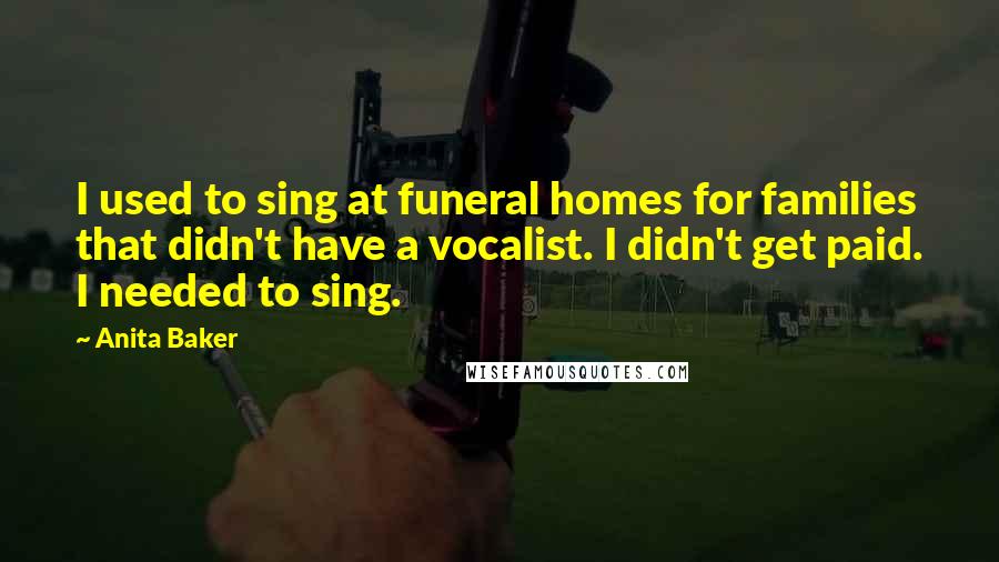 Anita Baker Quotes: I used to sing at funeral homes for families that didn't have a vocalist. I didn't get paid. I needed to sing.