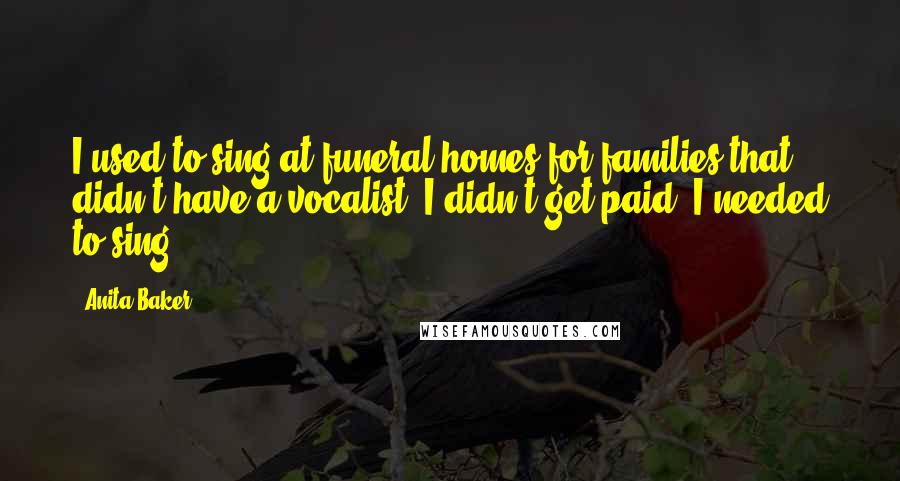 Anita Baker Quotes: I used to sing at funeral homes for families that didn't have a vocalist. I didn't get paid. I needed to sing.
