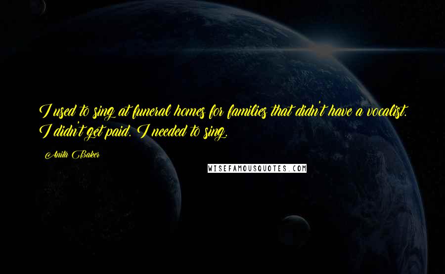 Anita Baker Quotes: I used to sing at funeral homes for families that didn't have a vocalist. I didn't get paid. I needed to sing.