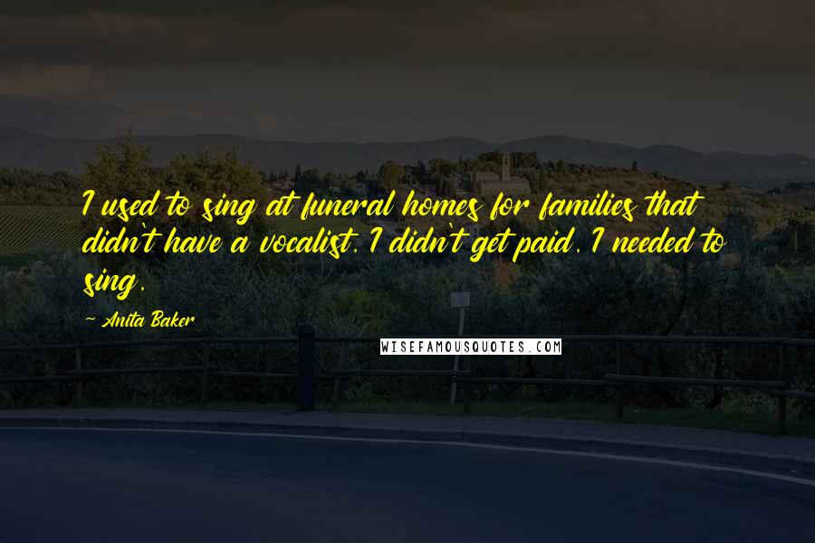 Anita Baker Quotes: I used to sing at funeral homes for families that didn't have a vocalist. I didn't get paid. I needed to sing.