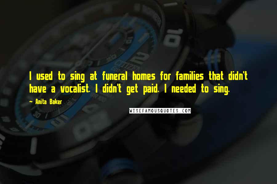 Anita Baker Quotes: I used to sing at funeral homes for families that didn't have a vocalist. I didn't get paid. I needed to sing.
