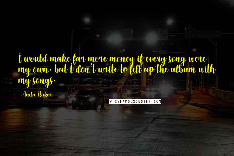 Anita Baker Quotes: I would make far more money if every song were my own, but I don't write to fill up the album with my songs.