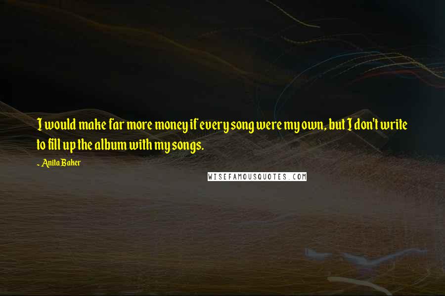 Anita Baker Quotes: I would make far more money if every song were my own, but I don't write to fill up the album with my songs.