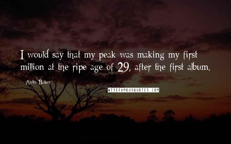 Anita Baker Quotes: I would say that my peak was making my first million at the ripe age of 29, after the first album.