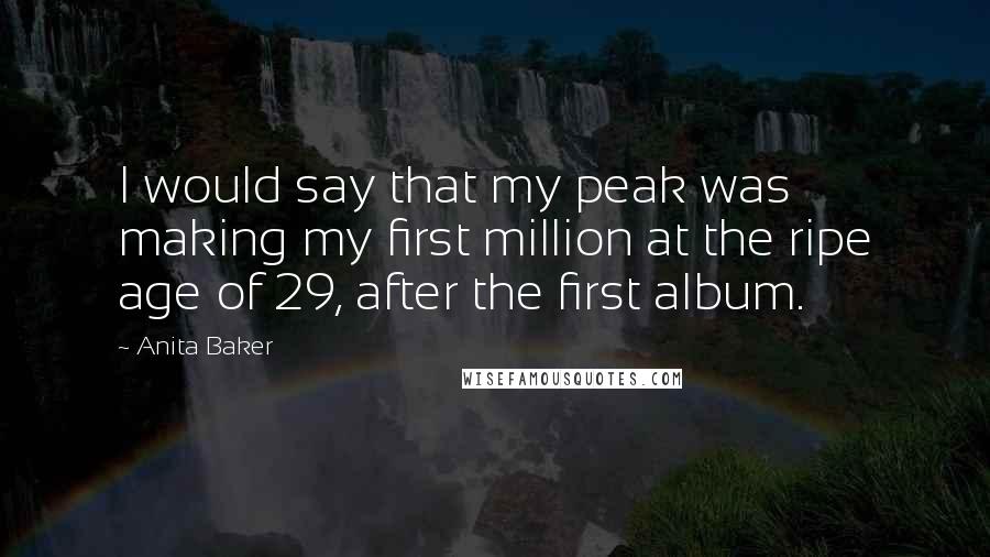 Anita Baker Quotes: I would say that my peak was making my first million at the ripe age of 29, after the first album.