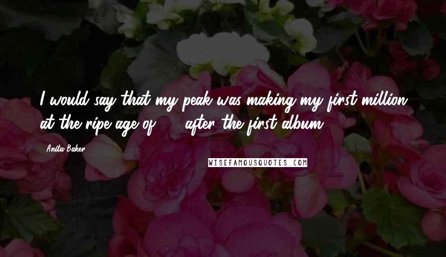 Anita Baker Quotes: I would say that my peak was making my first million at the ripe age of 29, after the first album.