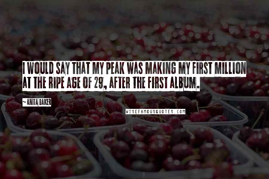 Anita Baker Quotes: I would say that my peak was making my first million at the ripe age of 29, after the first album.