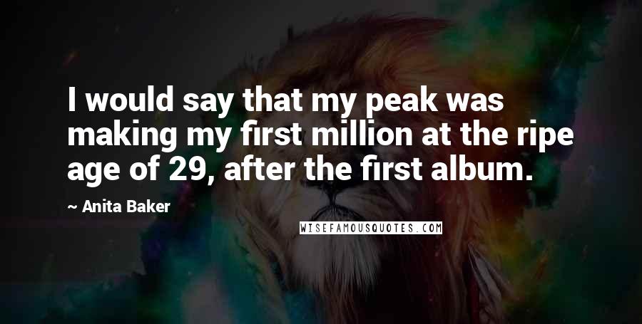 Anita Baker Quotes: I would say that my peak was making my first million at the ripe age of 29, after the first album.
