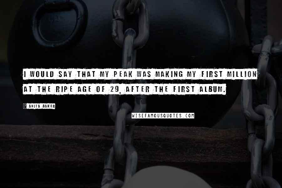 Anita Baker Quotes: I would say that my peak was making my first million at the ripe age of 29, after the first album.