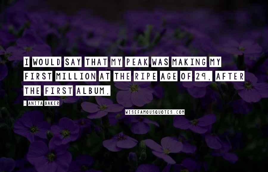 Anita Baker Quotes: I would say that my peak was making my first million at the ripe age of 29, after the first album.