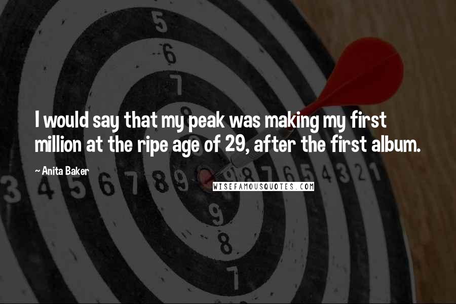 Anita Baker Quotes: I would say that my peak was making my first million at the ripe age of 29, after the first album.