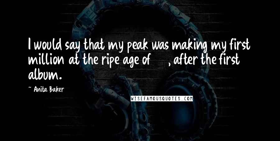 Anita Baker Quotes: I would say that my peak was making my first million at the ripe age of 29, after the first album.