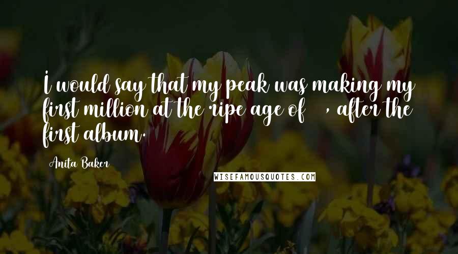 Anita Baker Quotes: I would say that my peak was making my first million at the ripe age of 29, after the first album.
