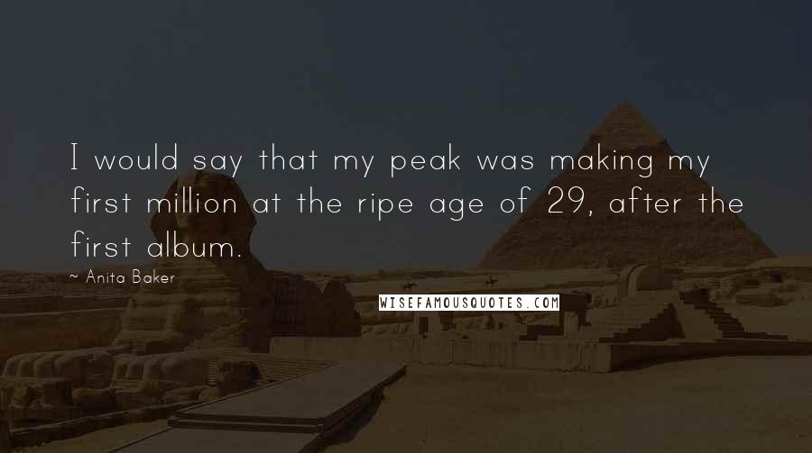 Anita Baker Quotes: I would say that my peak was making my first million at the ripe age of 29, after the first album.