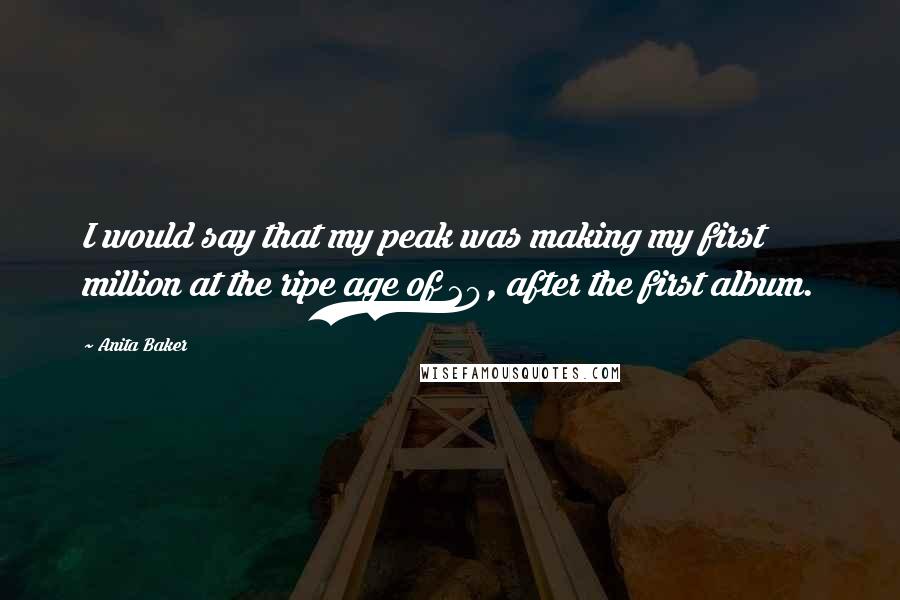 Anita Baker Quotes: I would say that my peak was making my first million at the ripe age of 29, after the first album.