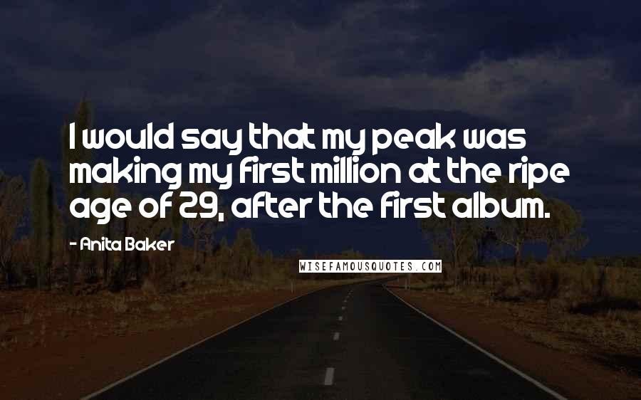 Anita Baker Quotes: I would say that my peak was making my first million at the ripe age of 29, after the first album.