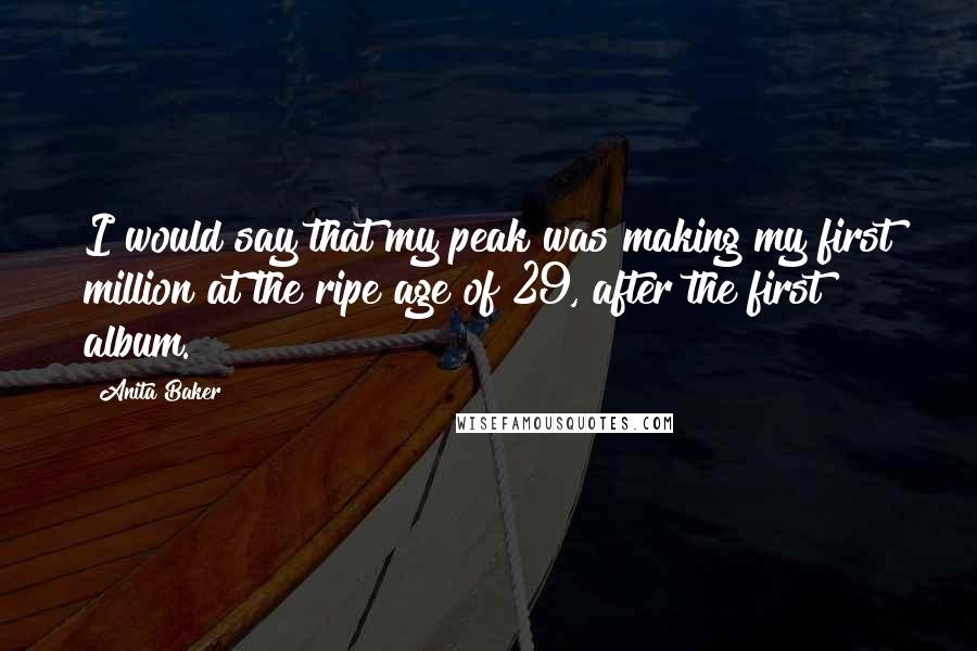 Anita Baker Quotes: I would say that my peak was making my first million at the ripe age of 29, after the first album.