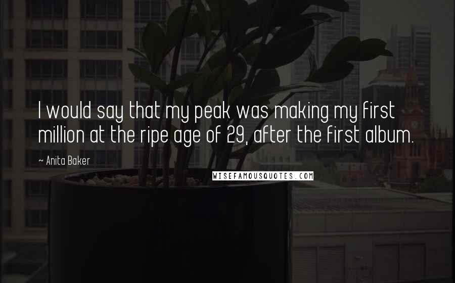 Anita Baker Quotes: I would say that my peak was making my first million at the ripe age of 29, after the first album.