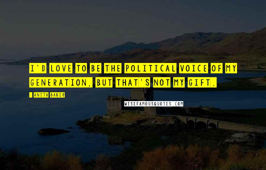 Anita Baker Quotes: I'd love to be the political voice of my generation, but that's not my gift.