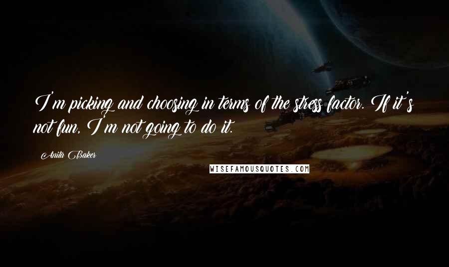 Anita Baker Quotes: I'm picking and choosing in terms of the stress factor. If it's not fun, I'm not going to do it.