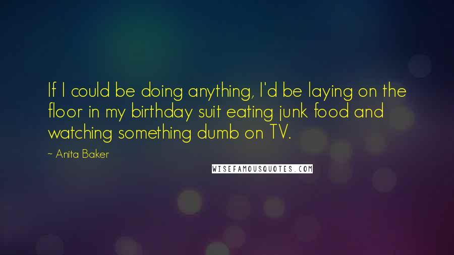 Anita Baker Quotes: If I could be doing anything, I'd be laying on the floor in my birthday suit eating junk food and watching something dumb on TV.