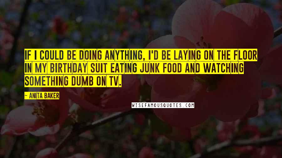 Anita Baker Quotes: If I could be doing anything, I'd be laying on the floor in my birthday suit eating junk food and watching something dumb on TV.