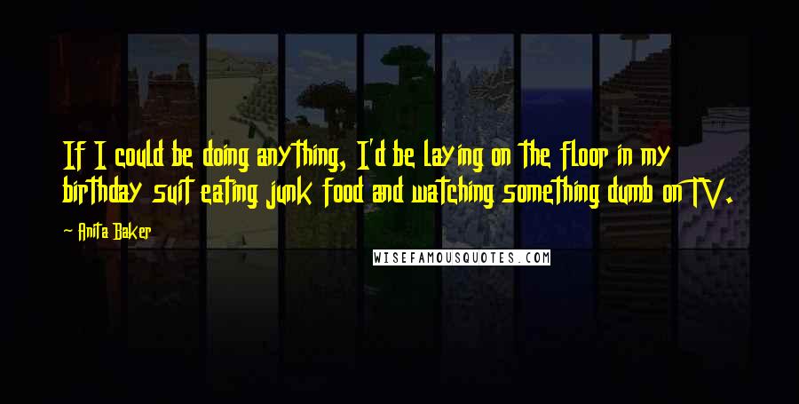 Anita Baker Quotes: If I could be doing anything, I'd be laying on the floor in my birthday suit eating junk food and watching something dumb on TV.