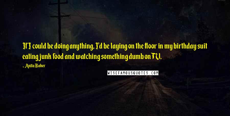 Anita Baker Quotes: If I could be doing anything, I'd be laying on the floor in my birthday suit eating junk food and watching something dumb on TV.