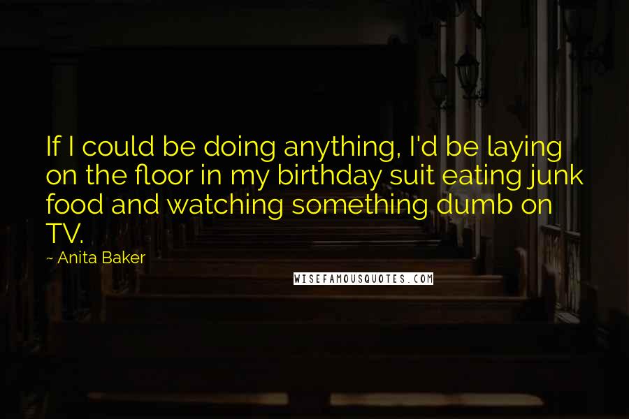 Anita Baker Quotes: If I could be doing anything, I'd be laying on the floor in my birthday suit eating junk food and watching something dumb on TV.