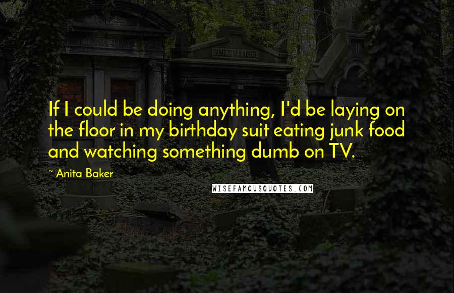 Anita Baker Quotes: If I could be doing anything, I'd be laying on the floor in my birthday suit eating junk food and watching something dumb on TV.