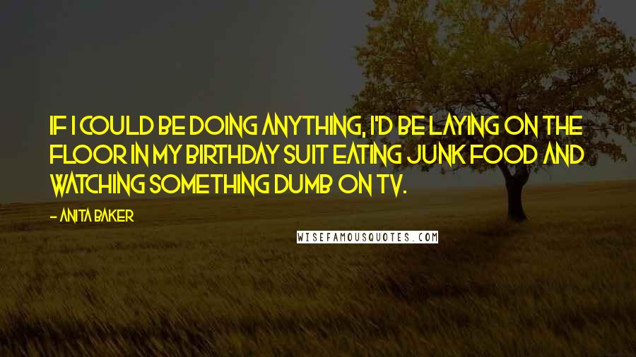 Anita Baker Quotes: If I could be doing anything, I'd be laying on the floor in my birthday suit eating junk food and watching something dumb on TV.