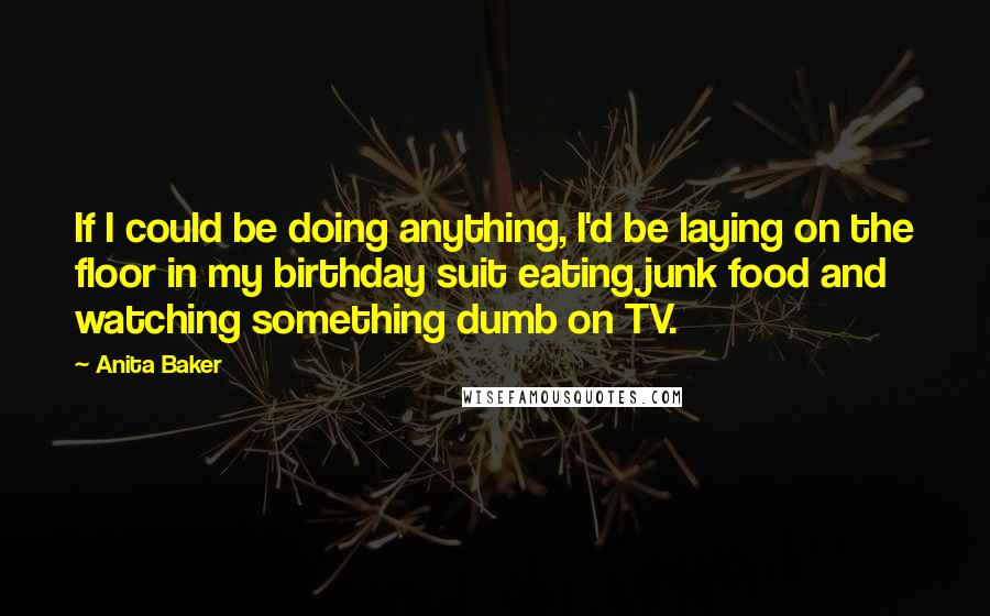 Anita Baker Quotes: If I could be doing anything, I'd be laying on the floor in my birthday suit eating junk food and watching something dumb on TV.