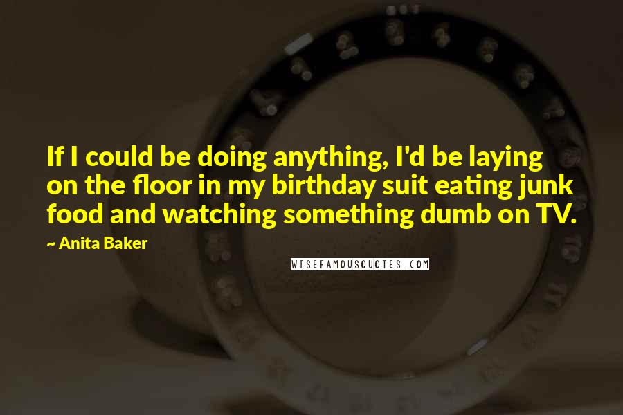 Anita Baker Quotes: If I could be doing anything, I'd be laying on the floor in my birthday suit eating junk food and watching something dumb on TV.