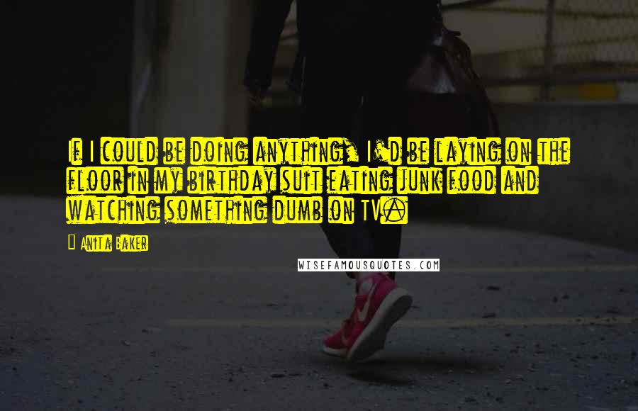 Anita Baker Quotes: If I could be doing anything, I'd be laying on the floor in my birthday suit eating junk food and watching something dumb on TV.