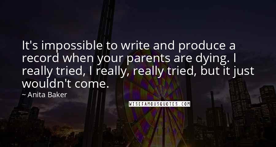 Anita Baker Quotes: It's impossible to write and produce a record when your parents are dying. I really tried, I really, really tried, but it just wouldn't come.