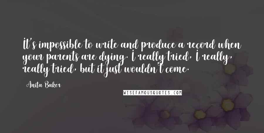 Anita Baker Quotes: It's impossible to write and produce a record when your parents are dying. I really tried, I really, really tried, but it just wouldn't come.