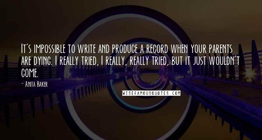 Anita Baker Quotes: It's impossible to write and produce a record when your parents are dying. I really tried, I really, really tried, but it just wouldn't come.
