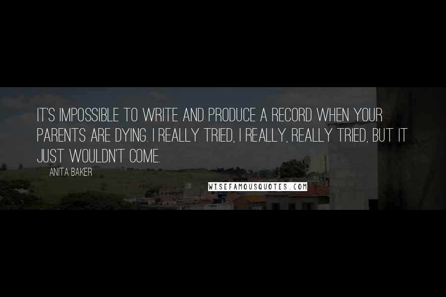 Anita Baker Quotes: It's impossible to write and produce a record when your parents are dying. I really tried, I really, really tried, but it just wouldn't come.