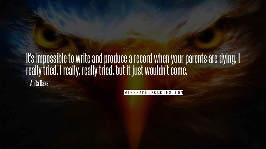 Anita Baker Quotes: It's impossible to write and produce a record when your parents are dying. I really tried, I really, really tried, but it just wouldn't come.