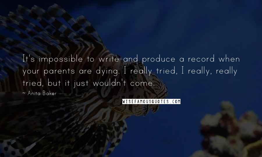 Anita Baker Quotes: It's impossible to write and produce a record when your parents are dying. I really tried, I really, really tried, but it just wouldn't come.